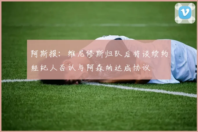 阿斯报：维尼修斯归队后将谈续约经纪人否认与阿森纳达成协议