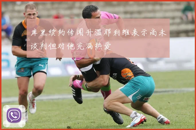 库里续约传闻升温邓利维表示尚未谈判但对他充满热爱