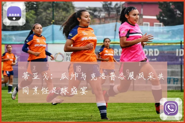 蒂亚戈：瓜帅与克洛普各展风采共同烹饪足球盛宴