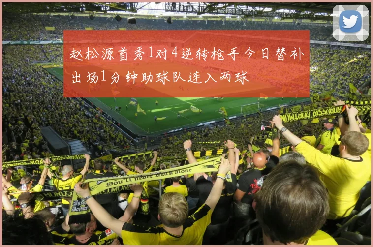 赵松源首秀1对4逆转枪手今日替补出场1分钟助球队连入两球